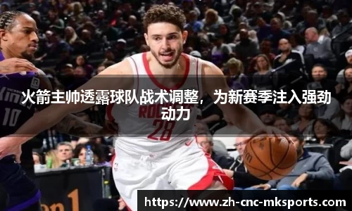 火箭主帅透露球队战术调整，为新赛季注入强劲动力
