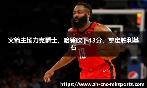 火箭主场力克爵士，哈登砍下43分，奠定胜利基石