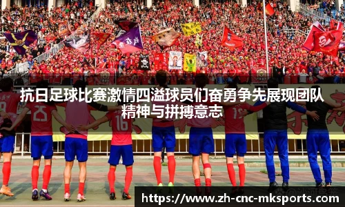 抗日足球比赛激情四溢球员们奋勇争先展现团队精神与拼搏意志