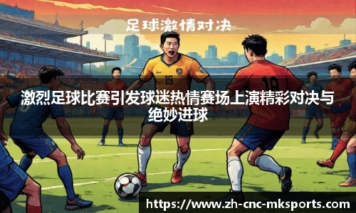 激烈足球比赛引发球迷热情赛场上演精彩对决与绝妙进球