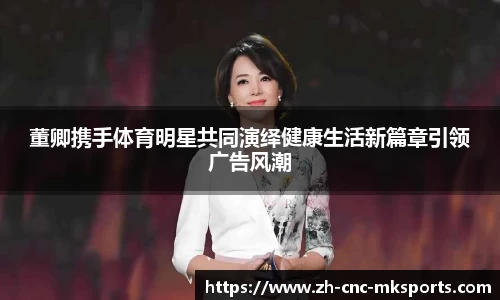 董卿携手体育明星共同演绎健康生活新篇章引领广告风潮
