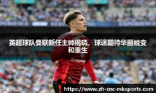英超球队曼联新任主帅揭晓，球迷期待华丽蜕变和重生