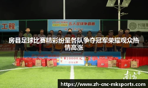 房县足球比赛精彩纷呈各队争夺冠军荣耀观众热情高涨