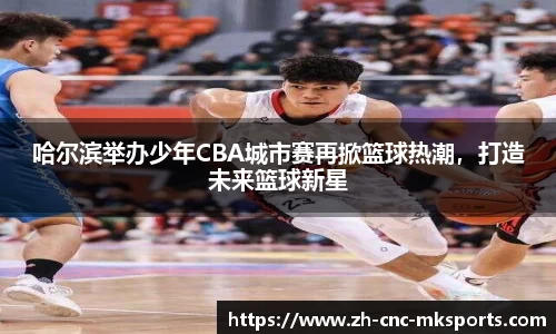 哈尔滨举办少年CBA城市赛再掀篮球热潮，打造未来篮球新星