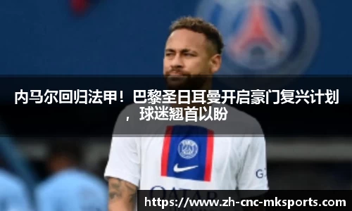内马尔回归法甲！巴黎圣日耳曼开启豪门复兴计划，球迷翘首以盼