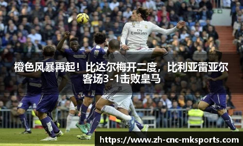 橙色风暴再起！比达尔梅开二度，比利亚雷亚尔客场3-1击败皇马