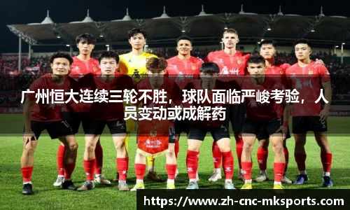 广州恒大连续三轮不胜，球队面临严峻考验，人员变动或成解药