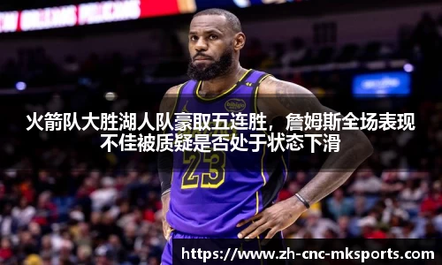 火箭队大胜湖人队豪取五连胜，詹姆斯全场表现不佳被质疑是否处于状态下滑