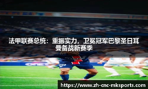 法甲联赛总统：重振实力，卫冕冠军巴黎圣日耳曼备战新赛季