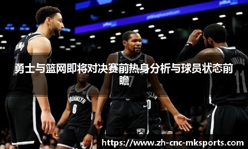 勇士与篮网即将对决赛前热身分析与球员状态前瞻