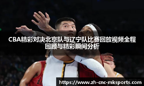 CBA精彩对决北京队与辽宁队比赛回放视频全程回顾与精彩瞬间分析