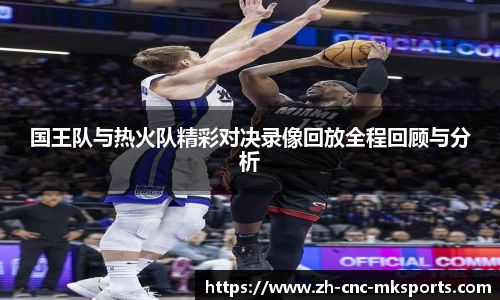 国王队与热火队精彩对决录像回放全程回顾与分析