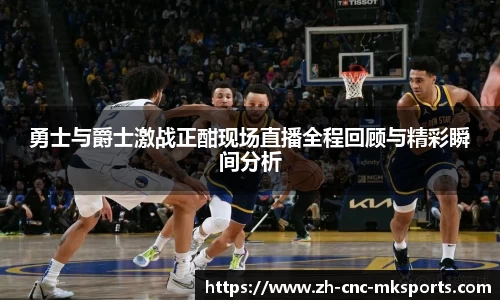 勇士与爵士激战正酣现场直播全程回顾与精彩瞬间分析
