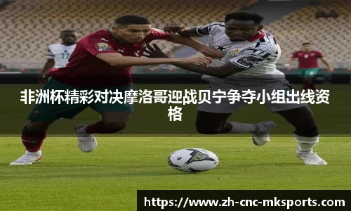 非洲杯精彩对决摩洛哥迎战贝宁争夺小组出线资格