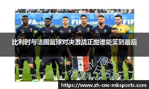 比利时与法国篮球对决激战正酣谁能笑到最后