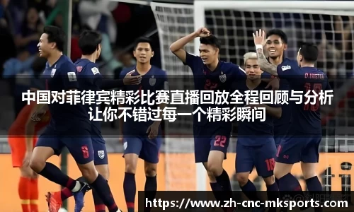 中国对菲律宾精彩比赛直播回放全程回顾与分析让你不错过每一个精彩瞬间