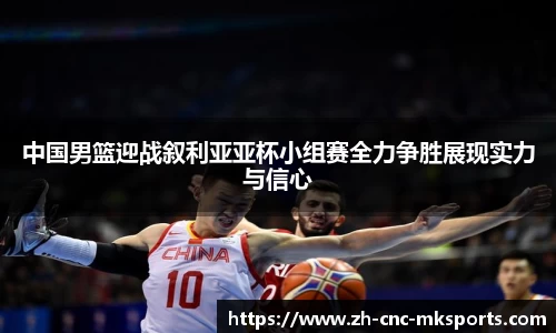 中国男篮迎战叙利亚亚杯小组赛全力争胜展现实力与信心