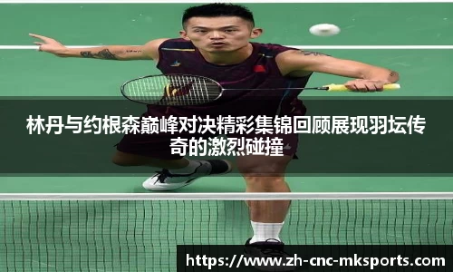 林丹与约根森巅峰对决精彩集锦回顾展现羽坛传奇的激烈碰撞
