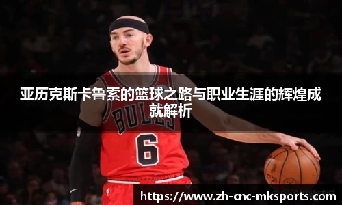 亚历克斯卡鲁索的篮球之路与职业生涯的辉煌成就解析