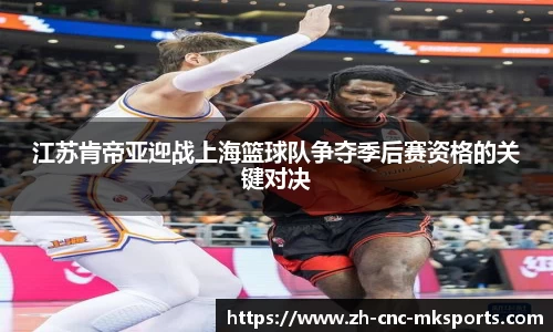 江苏肯帝亚迎战上海篮球队争夺季后赛资格的关键对决
