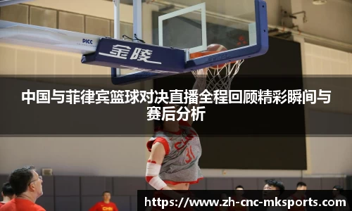 中国与菲律宾篮球对决直播全程回顾精彩瞬间与赛后分析