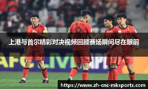 上港与首尔精彩对决视频回顾赛场瞬间尽在眼前