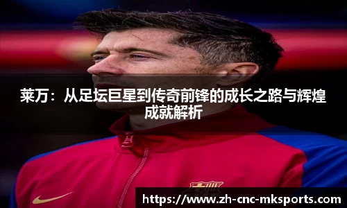 莱万：从足坛巨星到传奇前锋的成长之路与辉煌成就解析
