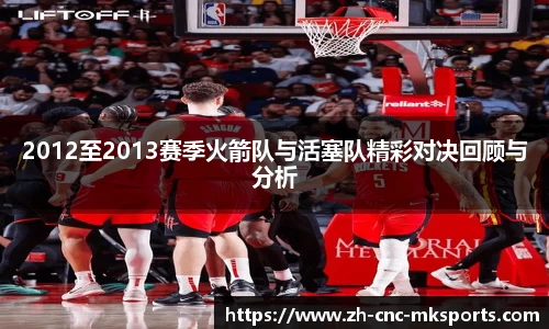 2012至2013赛季火箭队与活塞队精彩对决回顾与分析