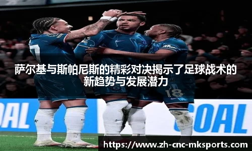 萨尔基与斯帕尼斯的精彩对决揭示了足球战术的新趋势与发展潜力
