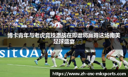 博卡青年与老虎竞技激战在即谁将赢得这场南美足球盛宴