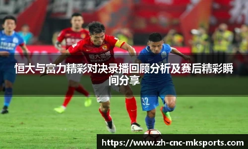 恒大与富力精彩对决录播回顾分析及赛后精彩瞬间分享