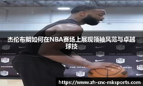杰伦布朗如何在NBA赛场上展现领袖风范与卓越球技