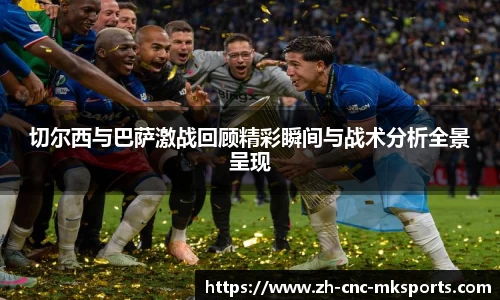 切尔西与巴萨激战回顾精彩瞬间与战术分析全景呈现