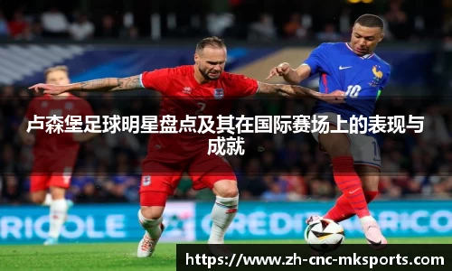 卢森堡足球明星盘点及其在国际赛场上的表现与成就