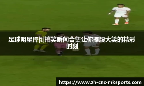 足球明星摔倒搞笑瞬间合集让你捧腹大笑的精彩时刻