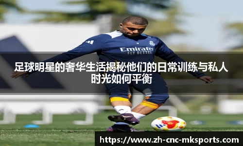 足球明星的奢华生活揭秘他们的日常训练与私人时光如何平衡