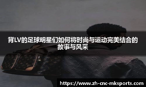 背LV的足球明星们如何将时尚与运动完美结合的故事与风采