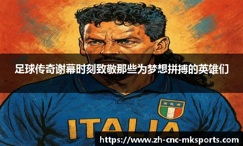 足球传奇谢幕时刻致敬那些为梦想拼搏的英雄们