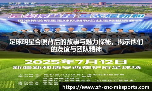 足球明星合照背后的故事与魅力探秘，揭示他们的友谊与团队精神